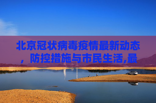 北京冠状病毒疫情最新动态，防控措施与市民生活,最新北京冠状病毒疫情