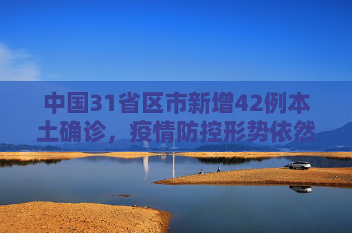 中国31省区市新增42例本土确诊，疫情防控形势依然严峻,31省区市新增42例本土确诊