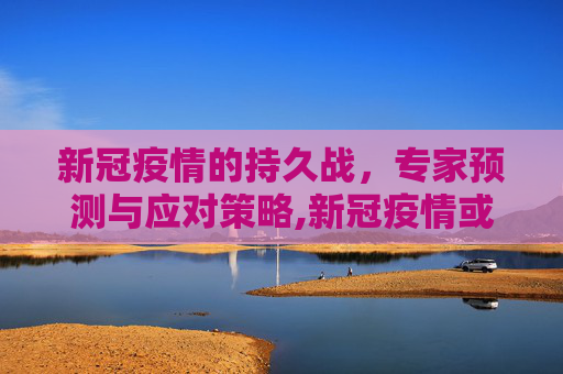 新冠疫情的持久战，专家预测与应对策略,新冠疫情或将持续多久？专家预测及应对策略