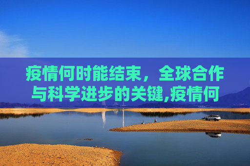 疫情何时能结束，全球合作与科学进步的关键,疫情何时能结束