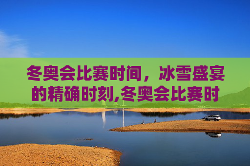 冬奥会比赛时间，冰雪盛宴的精确时刻,冬奥会比赛时间