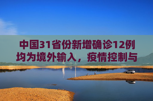 中国31省份新增确诊12例均为境外输入，疫情控制与国际合作的重要性,31省份新增确诊12例均为境外输入