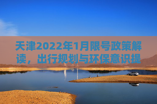 天津2022年1月限号政策解读，出行规划与环保意识提升,天津限号2022年一月