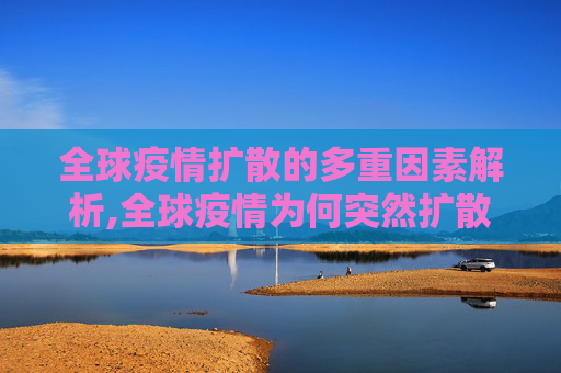 全球疫情扩散的多重因素解析,全球疫情为何突然扩散？