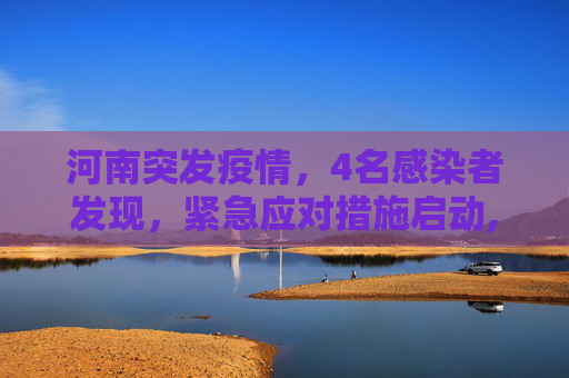 河南突发疫情，4名感染者发现，紧急应对措施启动,河南发现4名感染者