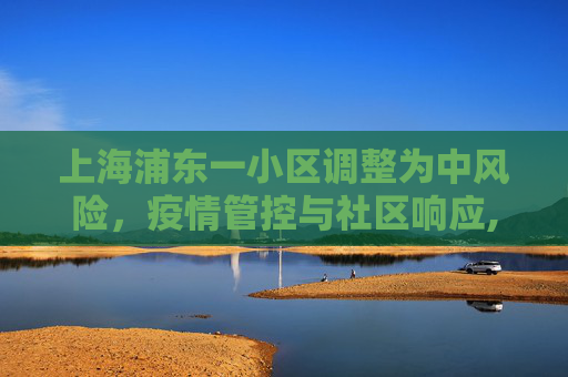 上海浦东一小区调整为中风险，疫情管控与社区响应,上海浦东一小区调整为中风险