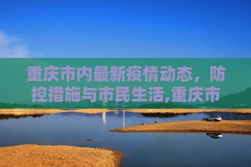重庆市内最新疫情动态，防控措施与市民生活,重庆市内最新疫情
