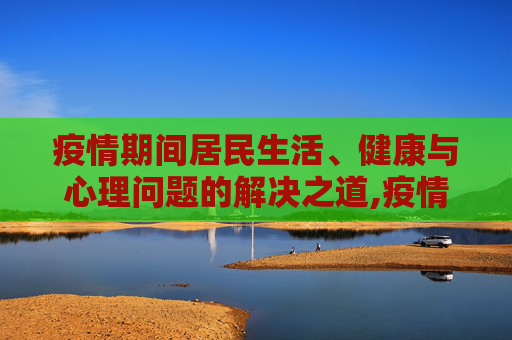 疫情期间居民生活、健康与心理问题的解决之道,疫情期间居民需解决生活、健康、心理等问题