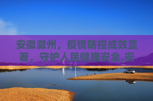 安徽滁州，疫情防控成效显著，守护人民健康安全,安徽滁州疫情防控成效显著