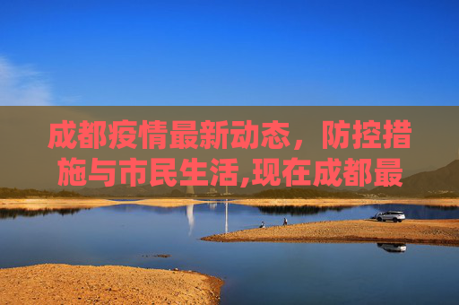 成都疫情最新动态，防控措施与市民生活,现在成都最新疫情