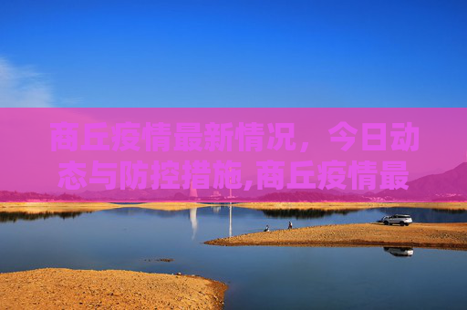 商丘疫情最新情况，今日动态与防控措施,商丘疫情最新情况最新消息今天