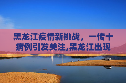 黑龙江疫情新挑战，一传十病例引发关注,黑龙江出现一传十病例