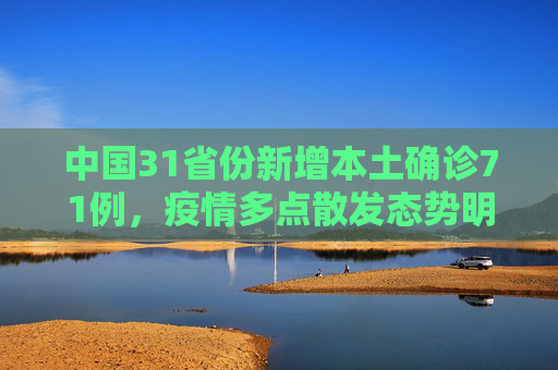 中国31省份新增本土确诊71例，疫情多点散发态势明显,31省份新增本土确诊71例分布多省