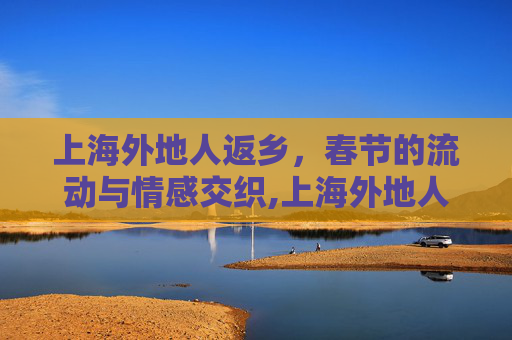 上海外地人返乡，春节的流动与情感交织,上海外地人返乡