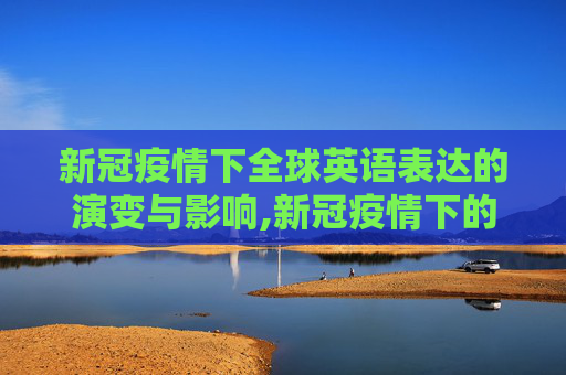 新冠疫情下全球英语表达的演变与影响,新冠疫情下的全球英语表达