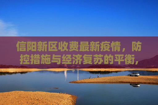 信阳新区收费最新疫情，防控措施与经济复苏的平衡,信阳新区收费最新疫情