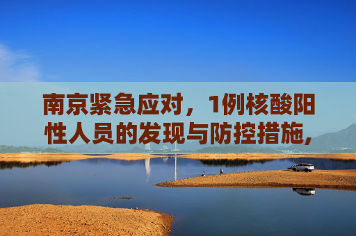 南京紧急应对，1例核酸阳性人员的发现与防控措施,南京出现1例核酸阳性人员