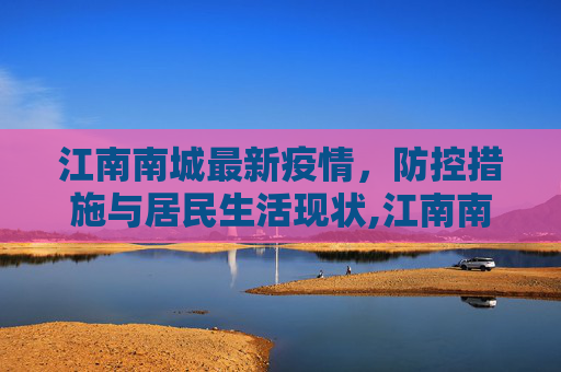 江南南城最新疫情，防控措施与居民生活现状,江南南城最新疫情