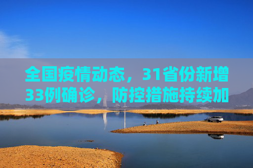 全国疫情动态，31省份新增33例确诊，防控措施持续加强,31省份新增33例确诊