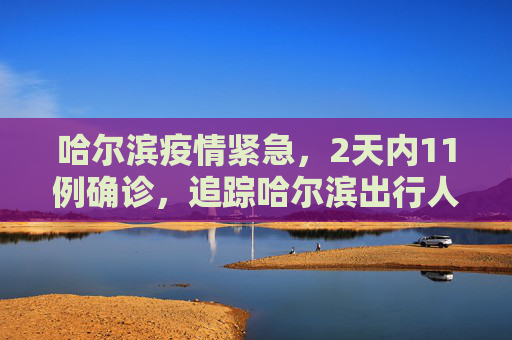 哈尔滨疫情紧急，2天内11例确诊，追踪哈尔滨出行人员动态,2天确诊11例哈尔滨出来的人去哪了