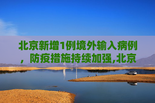 北京新增1例境外输入病例，防疫措施持续加强,北京新增1境外输入