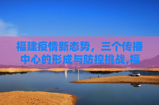 福建疫情新态势，三个传播中心的形成与防控挑战,福建形成3个疫情传播中心