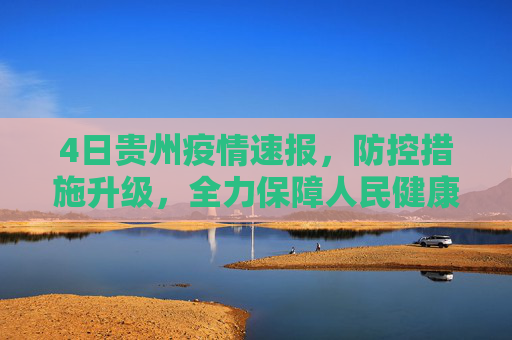 4日贵州疫情速报，防控措施升级，全力保障人民健康,4日贵州疫情速报