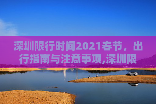 深圳限行时间2021春节，出行指南与注意事项,深圳限行时间2021春节