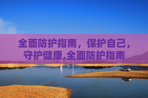 全面防护指南，保护自己，守护健康,全面防护指南