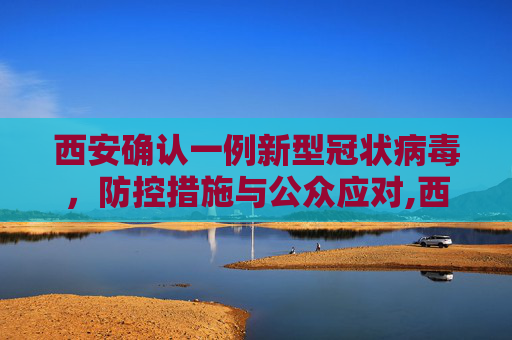 西安确认一例新型冠状病毒，防控措施与公众应对,西安确认一例新型冠状病毒