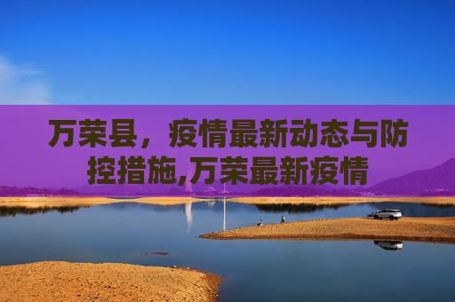 万荣县，疫情最新动态与防控措施,万荣最新疫情
