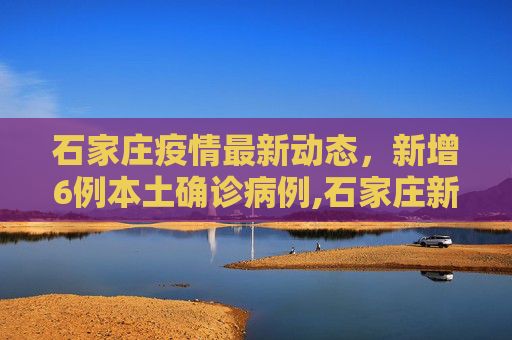 石家庄疫情最新动态，新增6例本土确诊病例,石家庄新增6例本土确诊病例
