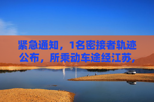 紧急通知，1名密接者轨迹公布，所乘动车途经江苏,1名密接者轨迹公布所乘动车途经江苏