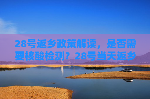 28号返乡政策解读，是否需要核酸检测？28号当天返乡需要核酸检测吗