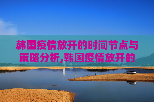 韩国疫情放开的时间节点与策略分析,韩国疫情放开的时间节点与策略分析