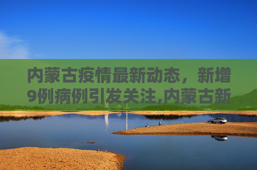内蒙古疫情最新动态，新增9例病例引发关注,内蒙古新增9例