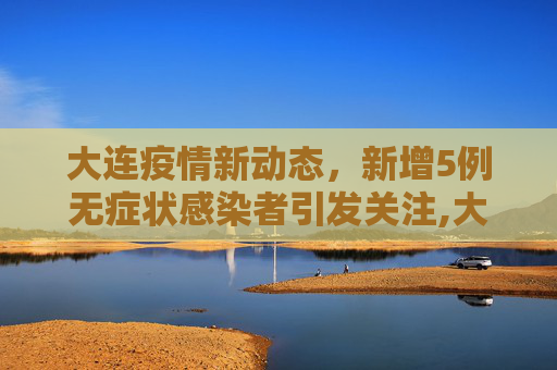 大连疫情新动态，新增5例无症状感染者引发关注,大连新增5例无症状感染者
