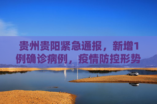 贵州贵阳紧急通报，新增1例确诊病例，疫情防控形势严峻,贵州贵阳新增1例确诊病例