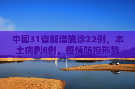 中国31省新增确诊22例，本土病例8例，疫情防控形势依旧严峻,31省新增确诊22例其中本土8例