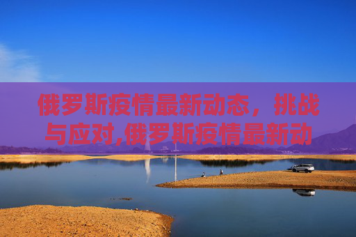 俄罗斯疫情最新动态，挑战与应对,俄罗斯疫情最新动态
