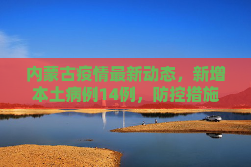 内蒙古疫情最新动态，新增本土病例14例，防控措施加强,内蒙古新增本土14例