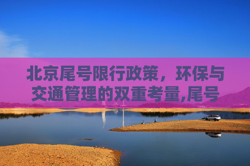 北京尾号限行政策，环保与交通管理的双重考量,尾号限行北京