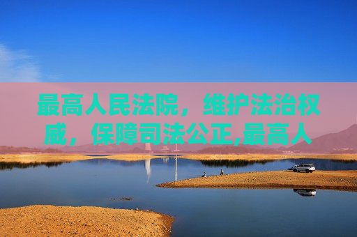 最高人民法院，维护法治权威，保障司法公正,最高人民法院