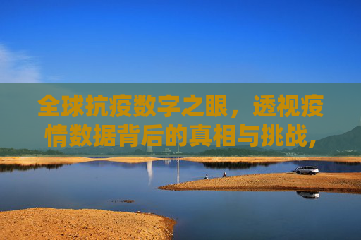 全球抗疫数字之眼，透视疫情数据背后的真相与挑战,全球抗疫数字之眼