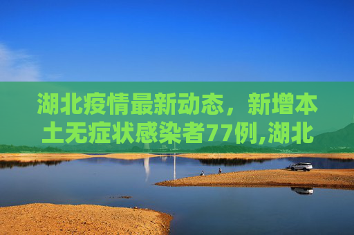 湖北疫情最新动态，新增本土无症状感染者77例,湖北新增本土无症状77例