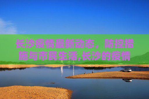 长沙疫情最新动态，防控措施与市民生活,长沙的疫情最新消息