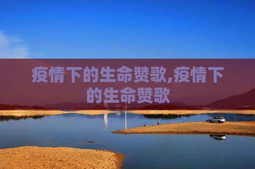 疫情下的生命赞歌,疫情下的生命赞歌