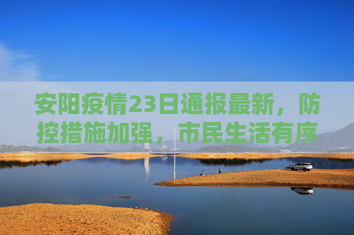 安阳疫情23日通报最新，防控措施加强，市民生活有序,安阳疫情23日通报最新