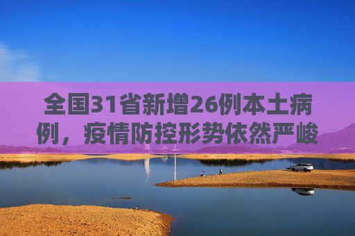 全国31省新增26例本土病例，疫情防控形势依然严峻,31省新增26例本土