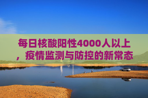 每日核酸阳性4000人以上，疫情监测与防控的新常态,每日核酸阳性4000人以上